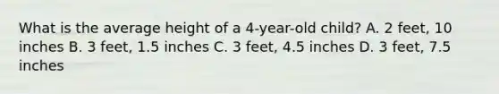 What is the average height of a 4-year-old child? A. 2 feet, 10 inches B. 3 feet, 1.5 inches C. 3 feet, 4.5 inches D. 3 feet, 7.5 inches