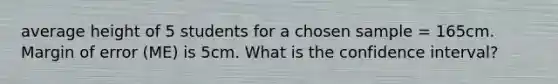 average height of 5 students for a chosen sample = 165cm. Margin of error (ME) is 5cm. What is the confidence interval?
