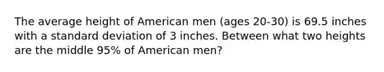 The average height of American men (ages 20-30) is 69.5 inches with a standard deviation of 3 inches. Between what two heights are the middle 95% of American men?