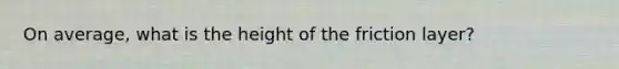 On average, what is the height of the friction layer?