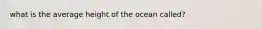 what is the average height of the ocean called?