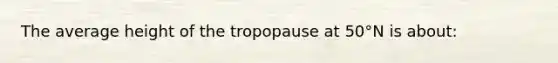 The average height of the tropopause at 50°N is about: