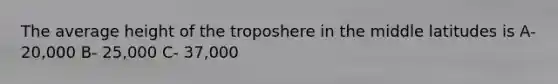 The average height of the troposhere in the middle latitudes is A- 20,000 B- 25,000 C- 37,000