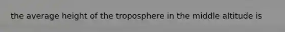 the average height of the troposphere in the middle altitude is