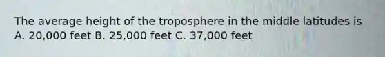 The average height of the troposphere in the middle latitudes is A. 20,000 feet B. 25,000 feet C. 37,000 feet