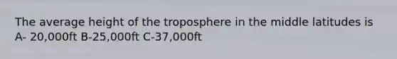 The average height of the troposphere in the middle latitudes is A- 20,000ft B-25,000ft C-37,000ft