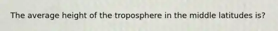 The average height of the troposphere in the middle latitudes is?