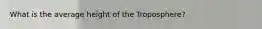 What is the average height of the Troposphere?