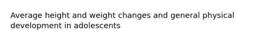 Average height and weight changes and general physical development in adolescents