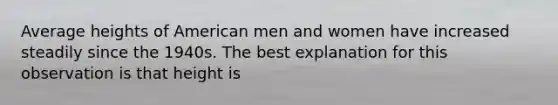 Average heights of American men and women have increased steadily since the 1940s. The best explanation for this observation is that height is