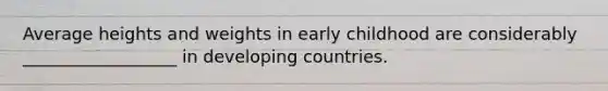 Average heights and weights in early childhood are considerably __________________ in developing countries.