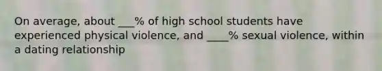 On average, about ___% of high school students have experienced physical violence, and ____% sexual violence, within a dating relationship