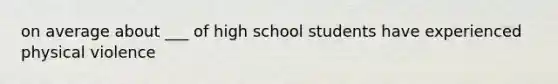 on average about ___ of high school students have experienced physical violence