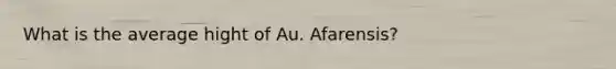 What is the average hight of Au. Afarensis?