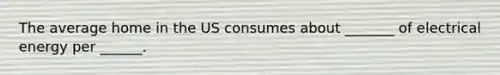 The average home in the US consumes about _______ of electrical energy per ______.