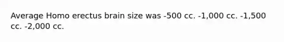 Average Homo erectus brain size was -500 cc. -1,000 cc. -1,500 cc. -2,000 cc.