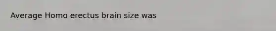 Average <a href='https://www.questionai.com/knowledge/kI1ONx7LAC-homo-erectus' class='anchor-knowledge'>homo erectus</a> brain size was