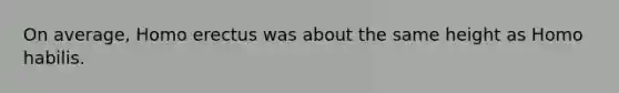 On average, Homo erectus was about the same height as Homo habilis.