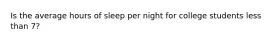 Is the average hours of sleep per night for college students less than 7?