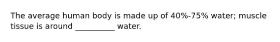 The average human body is made up of 40%-75% water; muscle tissue is around __________ water.