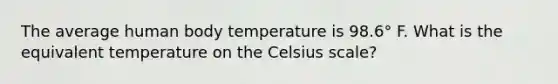 The average human body temperature is 98.6° F. What is the equivalent temperature on the Celsius scale?