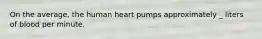 On the average, the human heart pumps approximately _ liters of blood per minute.