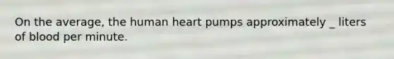 On the average, the human heart pumps approximately _ liters of blood per minute.