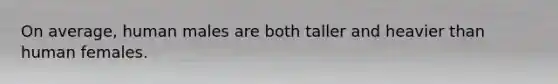 On average, human males are both taller and heavier than human females.