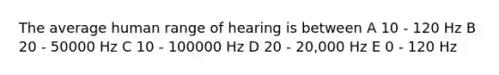 The average human range of hearing is between A 10 - 120 Hz B 20 - 50000 Hz C 10 - 100000 Hz D 20 - 20,000 Hz E 0 - 120 Hz