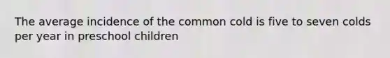 The average incidence of the common cold is five to seven colds per year in preschool children