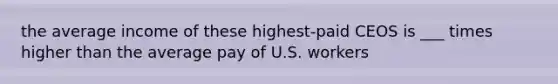 the average income of these highest-paid CEOS is ___ times higher than the average pay of U.S. workers