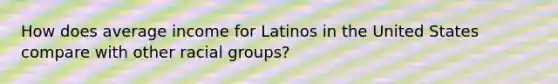 How does average income for Latinos in the United States compare with other racial groups?