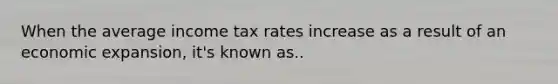 When the average income tax rates increase as a result of an economic expansion, it's known as..