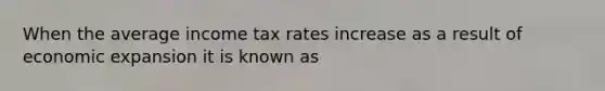 When the average income tax rates increase as a result of economic expansion it is known as