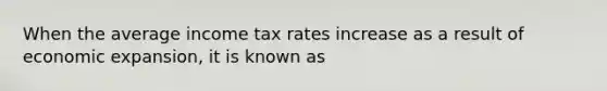 When the average income tax rates increase as a result of economic​ expansion, it is known as