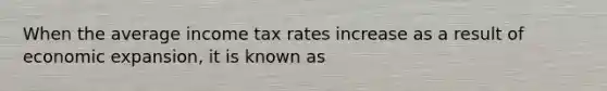 When the average income tax rates increase as a result of economic expansion, it is known as