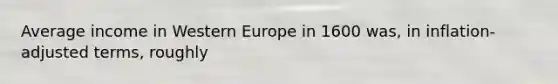 Average income in Western Europe in 1600 was, in inflation-adjusted terms, roughly