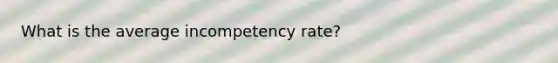 What is the average incompetency rate?