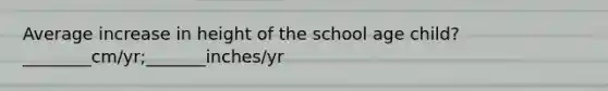 Average increase in height of the school age child? ________cm/yr;_______inches/yr