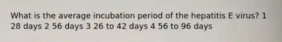 What is the average incubation period of the hepatitis E virus? 1 28 days 2 56 days 3 26 to 42 days 4 56 to 96 days