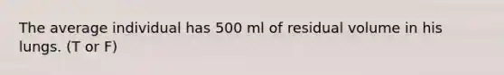 The average individual has 500 ml of residual volume in his lungs. (T or F)