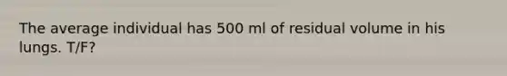 The average individual has 500 ml of residual volume in his lungs. T/F?