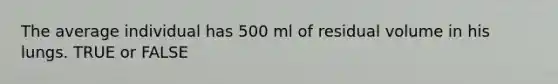 The average individual has 500 ml of residual volume in his lungs. TRUE or FALSE