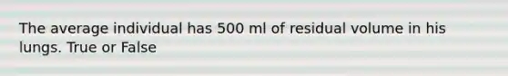 The average individual has 500 ml of residual volume in his lungs. True or False