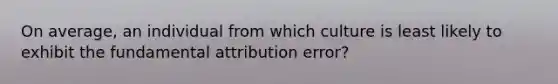 On average, an individual from which culture is least likely to exhibit the fundamental attribution error?