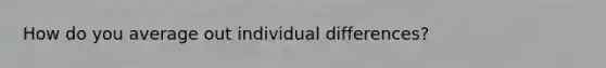 How do you average out individual differences?