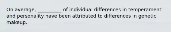 On average, __________ of individual differences in temperament and personality have been attributed to differences in genetic makeup.