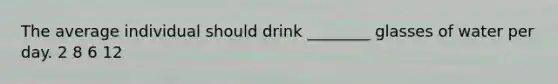 The average individual should drink ________ glasses of water per day. 2 8 6 12
