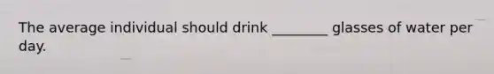 The average individual should drink ________ glasses of water per day.