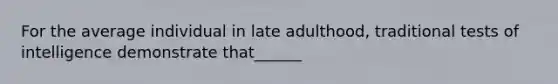 For the average individual in late adulthood, traditional tests of intelligence demonstrate that______